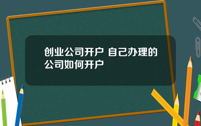 创业公司开户 自己办理的公司如何开户